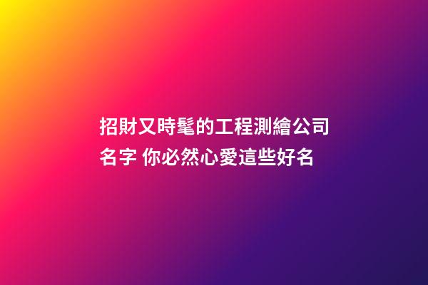 招財又時髦的工程測繪公司名字 你必然心愛這些好名-第1張-公司起名-玄機派